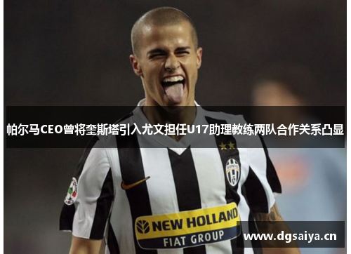 帕尔马CEO曾将奎斯塔引入尤文担任U17助理教练两队合作关系凸显