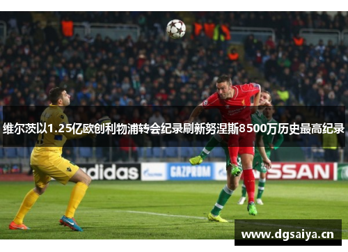 维尔茨以1.25亿欧创利物浦转会纪录刷新努涅斯8500万历史最高纪录