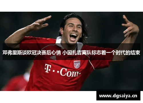 邓弗里斯谈欧冠决赛后心情 小因扎吉离队标志着一个时代的结束