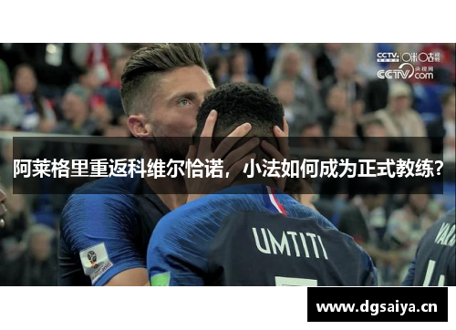 阿莱格里重返科维尔恰诺，小法如何成为正式教练？