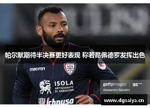 帕尔默期待半决赛更好表现 称若昂佩德罗发挥出色