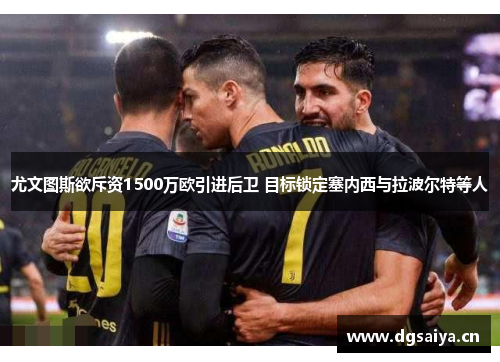 尤文图斯欲斥资1500万欧引进后卫 目标锁定塞内西与拉波尔特等人