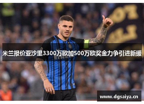 米兰报价亚沙里3300万欧加500万欧奖金力争引进新援