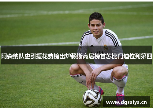 阿森纳队史引援花费榜出炉赖斯高居榜首苏比门迪位列第四