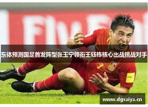 东体预测国足首发阵型张玉宁领衔王钰栋核心出战挑战对手