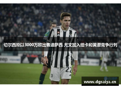 切尔西愿以3000万欧出售迪萨西 尤文加入纽卡和黄潜竞争行列