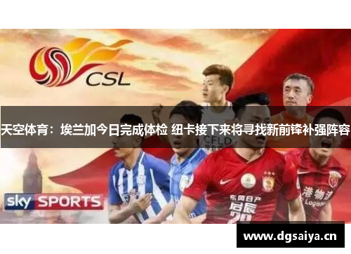 天空体育：埃兰加今日完成体检 纽卡接下来将寻找新前锋补强阵容